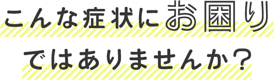 こんな症状にお困りではありませんか？